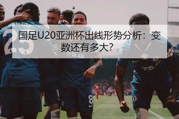 国足U20亚洲杯出线形势分析：变数还有多大？